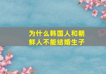 为什么韩国人和朝鲜人不能结婚生子