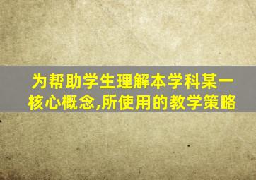 为帮助学生理解本学科某一核心概念,所使用的教学策略