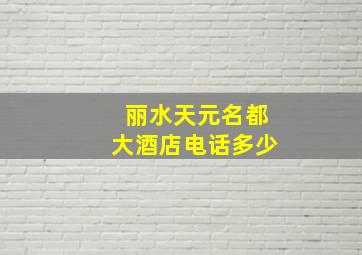 丽水天元名都大酒店电话多少