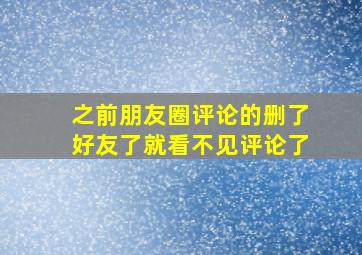 之前朋友圈评论的删了好友了就看不见评论了