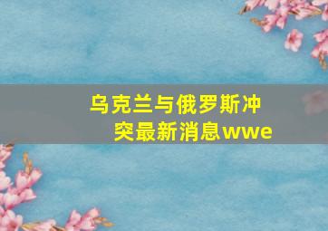 乌克兰与俄罗斯冲突最新消息wwe