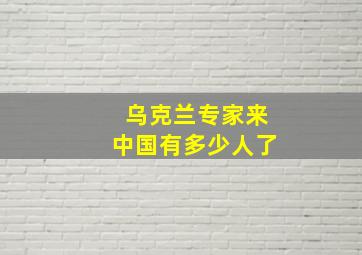 乌克兰专家来中国有多少人了