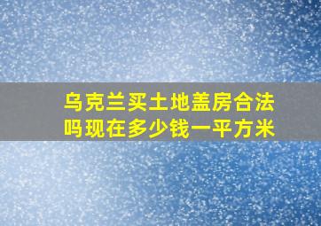 乌克兰买土地盖房合法吗现在多少钱一平方米