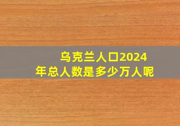 乌克兰人口2024年总人数是多少万人呢