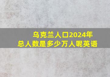 乌克兰人口2024年总人数是多少万人呢英语