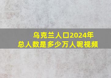 乌克兰人口2024年总人数是多少万人呢视频