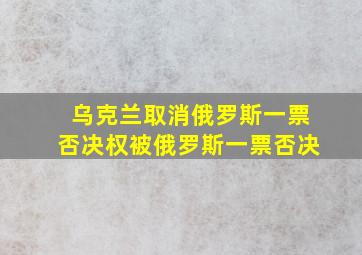 乌克兰取消俄罗斯一票否决权被俄罗斯一票否决