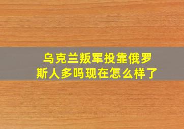 乌克兰叛军投靠俄罗斯人多吗现在怎么样了