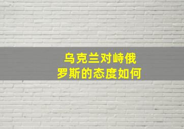 乌克兰对峙俄罗斯的态度如何