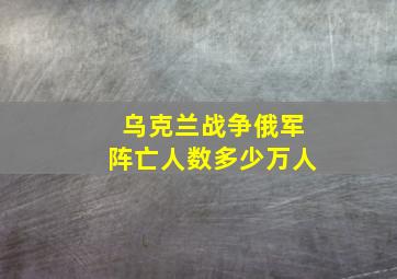 乌克兰战争俄军阵亡人数多少万人