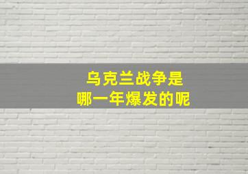 乌克兰战争是哪一年爆发的呢