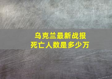 乌克兰最新战报死亡人数是多少万