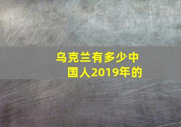 乌克兰有多少中国人2019年的