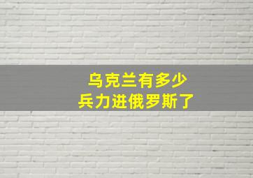 乌克兰有多少兵力进俄罗斯了