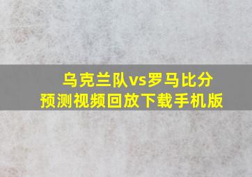 乌克兰队vs罗马比分预测视频回放下载手机版