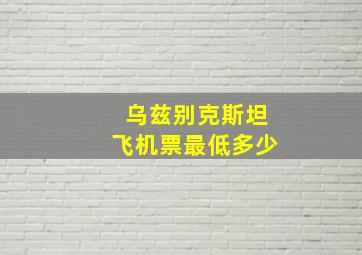 乌兹别克斯坦飞机票最低多少