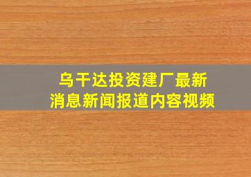 乌干达投资建厂最新消息新闻报道内容视频