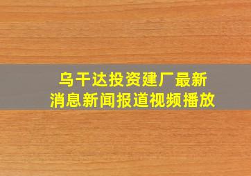 乌干达投资建厂最新消息新闻报道视频播放