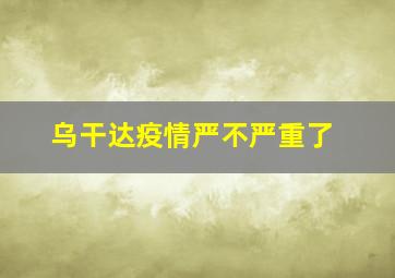 乌干达疫情严不严重了