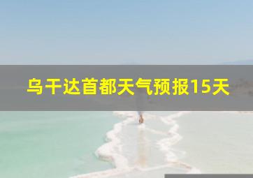 乌干达首都天气预报15天