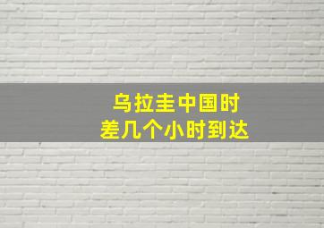 乌拉圭中国时差几个小时到达