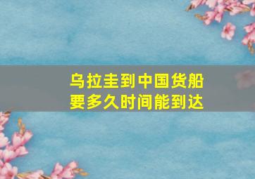 乌拉圭到中国货船要多久时间能到达