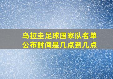 乌拉圭足球国家队名单公布时间是几点到几点