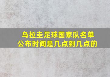 乌拉圭足球国家队名单公布时间是几点到几点的