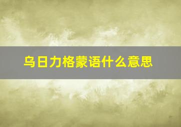 乌日力格蒙语什么意思