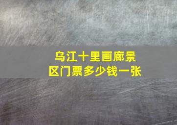 乌江十里画廊景区门票多少钱一张