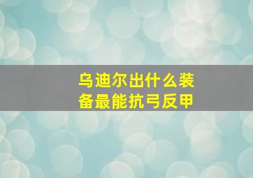 乌迪尔出什么装备最能抗弓反甲