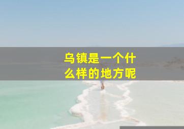 乌镇是一个什么样的地方呢