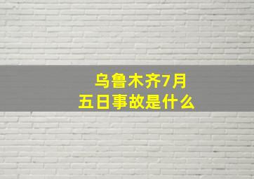 乌鲁木齐7月五日事故是什么