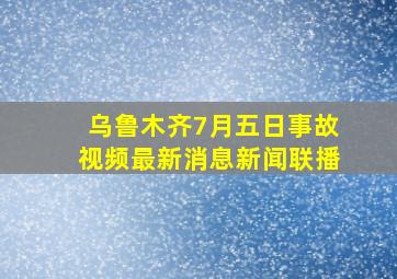 乌鲁木齐7月五日事故视频最新消息新闻联播