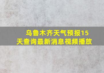 乌鲁木齐天气预报15天查询最新消息视频播放