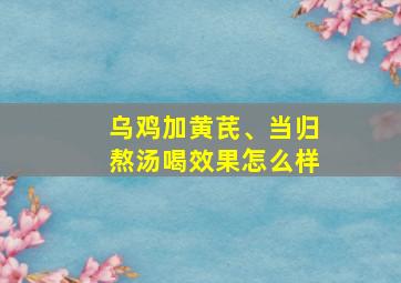 乌鸡加黄芪、当归熬汤喝效果怎么样