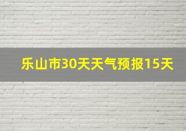 乐山市30天天气预报15天