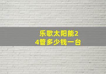 乐歌太阳能24管多少钱一台