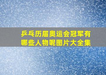 乒乓历届奥运会冠军有哪些人物呢图片大全集