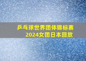 乒乓球世界团体锦标赛2024女团日本回放