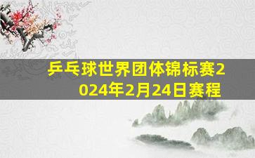 乒乓球世界团体锦标赛2024年2月24日赛程