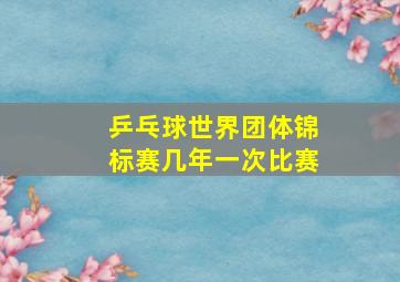 乒乓球世界团体锦标赛几年一次比赛