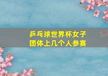 乒乓球世界杯女子团体上几个人参赛