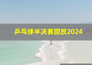 乒乓球半决赛回放2024