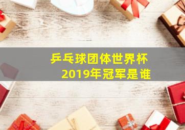 乒乓球团体世界杯2019年冠军是谁