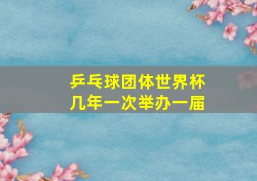 乒乓球团体世界杯几年一次举办一届