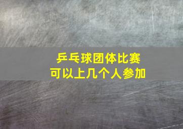 乒乓球团体比赛可以上几个人参加