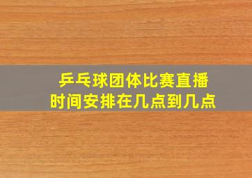 乒乓球团体比赛直播时间安排在几点到几点