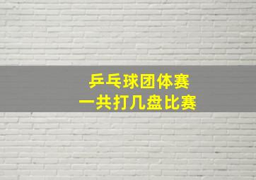 乒乓球团体赛一共打几盘比赛