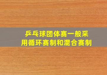 乒乓球团体赛一般采用循环赛制和混合赛制